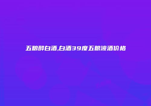 五粮醇白酒,白酒39度五粮液酒价格