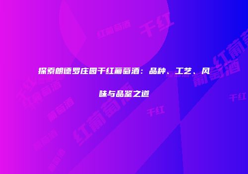 探索朗德罗庄园干红葡萄酒：品种、工艺、风味与品鉴之道