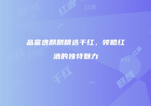 品鉴逸麒麟精选干红，领略红酒的独特魅力