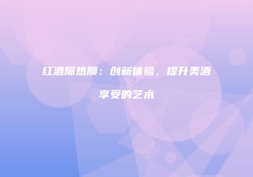 红酒隔热膜：创新体验，提升美酒享受的艺术