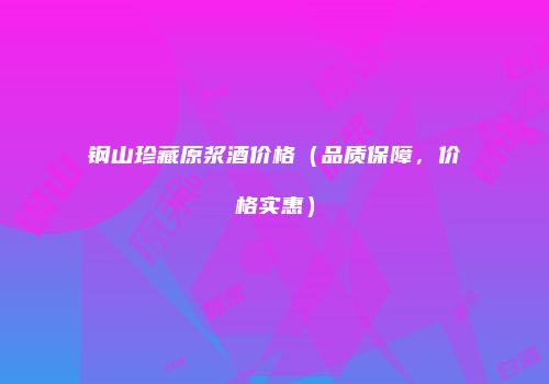 钢山珍藏原浆酒价格（品质保障，价格实惠）
