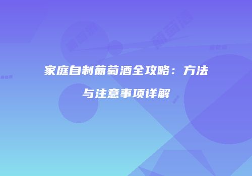 家庭自制葡萄酒全攻略：方法与注意事项详解