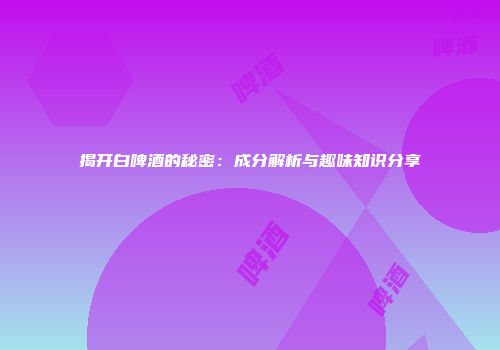 揭开白啤酒的秘密：成分解析与趣味知识分享