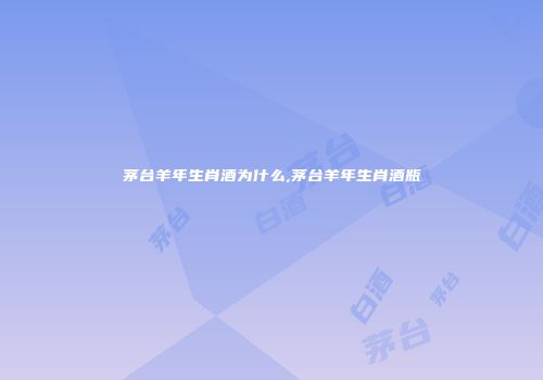 茅台羊年生肖酒为什么,茅台羊年生肖酒瓶
