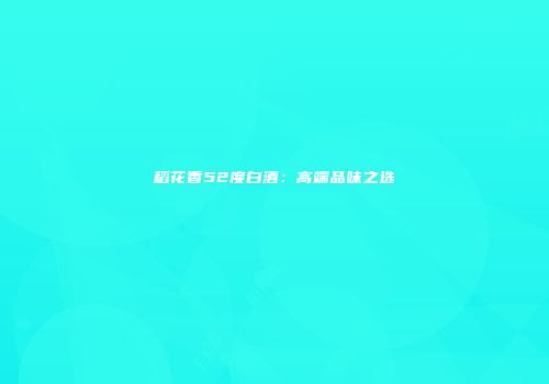 稻花香52度白酒：高端品味之选