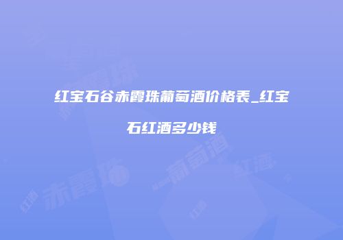 红宝石谷赤霞珠葡萄酒价格表_红宝石红酒多少钱