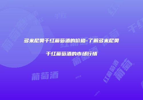 多米尼奥干红葡萄酒的价格-了解多米尼奥干红葡萄酒的市场行情