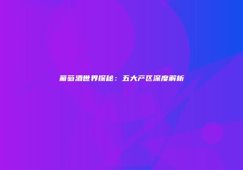 葡萄酒世界探秘：五大产区深度解析