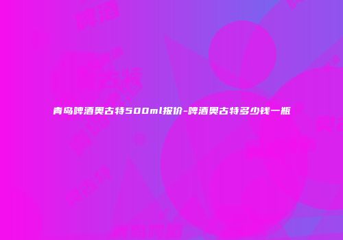 青岛啤酒奥古特500ml报价-啤酒奥古特多少钱一瓶