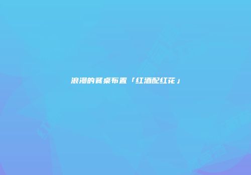 浪漫的餐桌布置「红酒配红花」