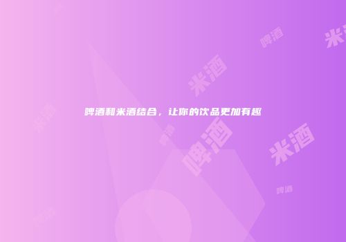 啤酒和米酒结合，让你的饮品更加有趣
