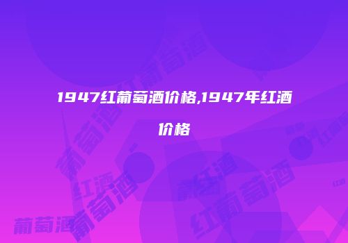 1947红葡萄酒价格,1947年红酒价格