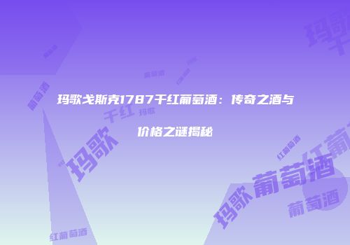 玛歌戈斯克1787干红葡萄酒：传奇之酒与价格之谜揭秘