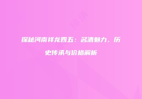 探秘河南祥龙四五：名酒魅力、历史传承与价格解析