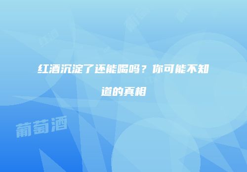 红酒沉淀了还能喝吗？你可能不知道的真相