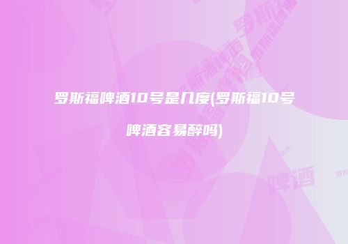 罗斯福啤酒10号是几度(罗斯福10号啤酒容易醉吗)