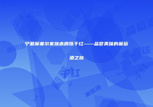 宁夏摩塞尔家族赤霞珠干红——品尝美味的葡萄酒之旅
