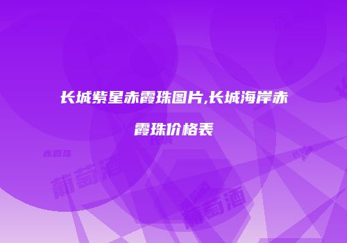 长城紫星赤霞珠图片,长城海岸赤霞珠价格表