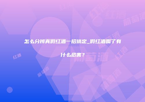 怎么分辨真假红酒一招搞定_假红酒喝了有什么危害？