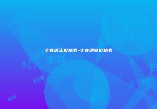 丰谷酒王价格表-丰谷酒皇价格表