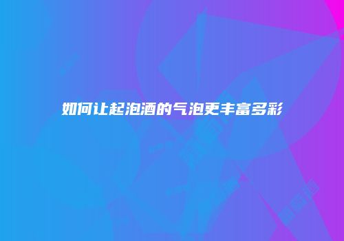 如何让起泡酒的气泡更丰富多彩