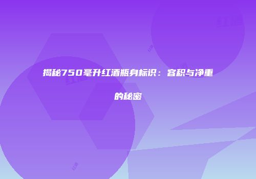 揭秘750毫升红酒瓶身标识：容积与净重的秘密