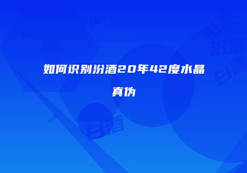 如何识别汾酒20年42度水晶真伪