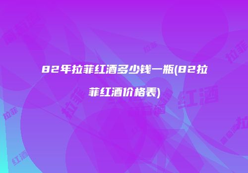 82年拉菲红酒多少钱一瓶(82拉菲红酒价格表)
