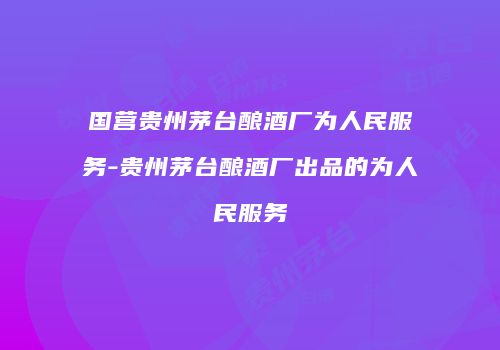 国营贵州茅台酿酒厂为人民服务-贵州茅台酿酒厂出品的为人民服务