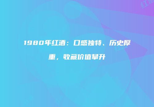 1980年红酒：口感独特、历史厚重，收藏价值攀升