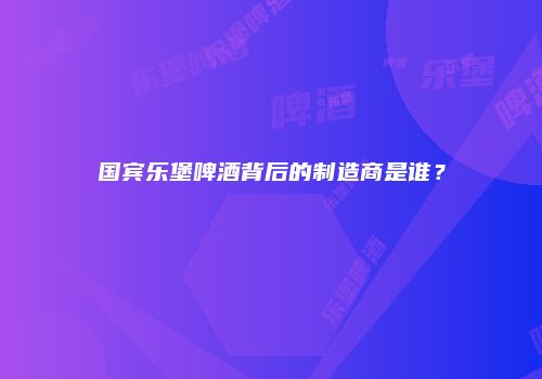 国宾乐堡啤酒背后的制造商是谁？