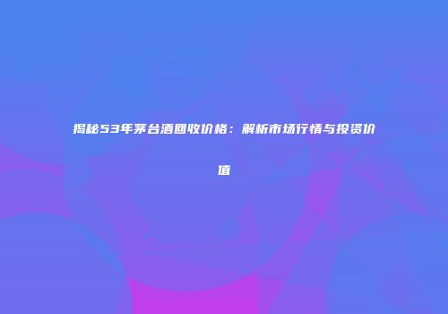 揭秘53年茅台酒回收价格：解析市场行情与投资价值