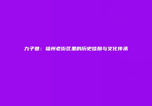 九子巷：福州老街区里的历史佳酿与文化传承