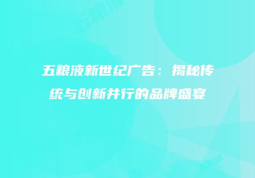 五粮液新世纪广告：揭秘传统与创新并行的品牌盛宴