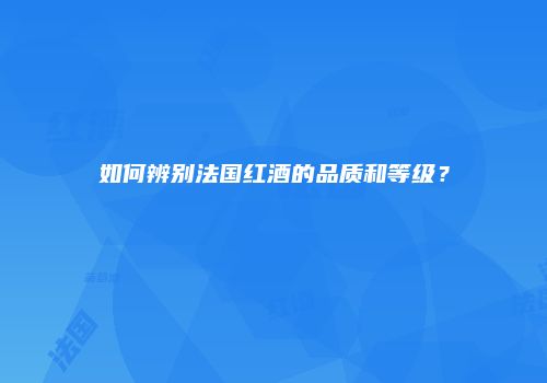 如何辨别法国红酒的品质和等级？