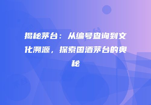 揭秘茅台：从编号查询到文化溯源，探索国酒茅台的奥秘