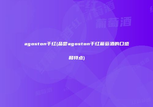 agoston干红(品尝agoston干红葡萄酒的口感和特点)