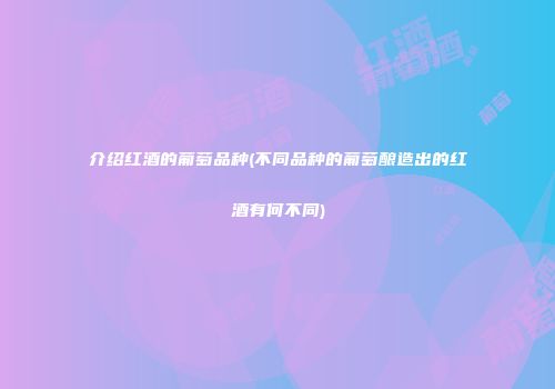 介绍红酒的葡萄品种(不同品种的葡萄酿造出的红酒有何不同)