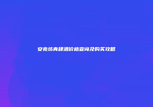 安兆坊青稞酒价格查询及购买攻略