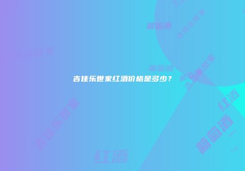 吉佳乐世家红酒价格是多少？