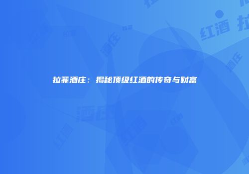 拉菲酒庄：揭秘顶级红酒的传奇与财富