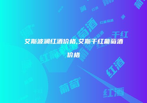艾斯波澜红酒价格,艾斯干红葡萄酒价格