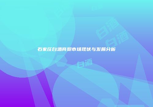 石家庄白酒商贸市场现状与发展分析