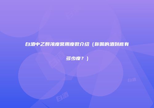 白酒中乙醇浓度常用度数介绍（你喝的酒到底有多少度？）
