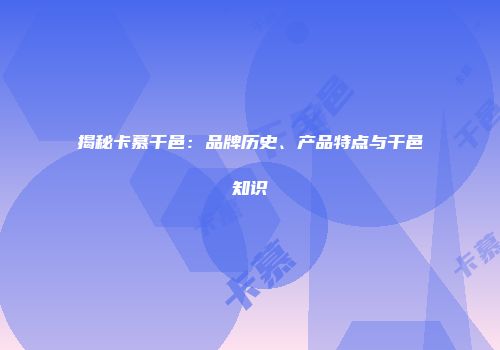 揭秘卡慕干邑：品牌历史、产品特点与干邑知识