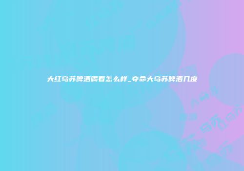 大红乌苏啤酒喝着怎么样_夺命大乌苏啤酒几度