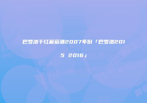 巴罗洛干红葡萄酒2007年份「巴罗洛2015 2016」