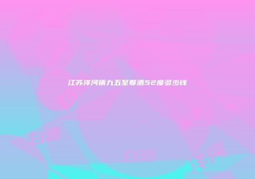江苏洋河镇九五至尊酒52度多少钱