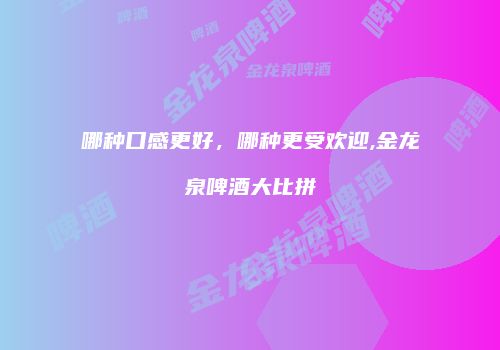 哪种口感更好，哪种更受欢迎,金龙泉啤酒大比拼