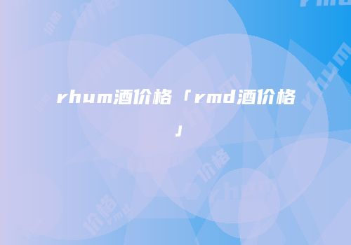 rhum酒价格「rmd酒价格」